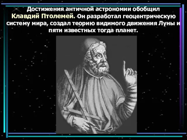 Достижения античной астрономии обобщил Клавдий Птолемей. Он разработал геоцентрическую систему мира, создал
