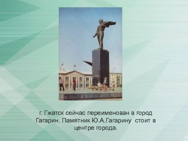 г. Гжатск сейчас переименован в город Гагарин. Памятник Ю.А.Гагарину стоит в центре города.