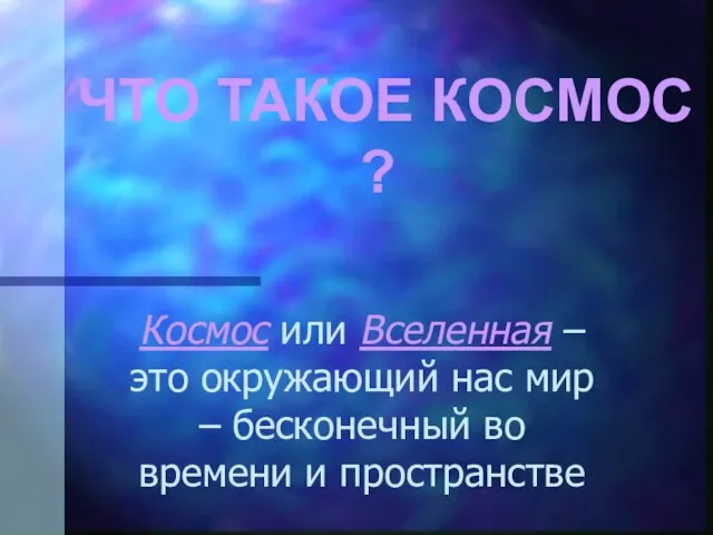 ЧТО ТАКОЕ КОСМОС ? Космос или Вселенная – это окружающий нас мир