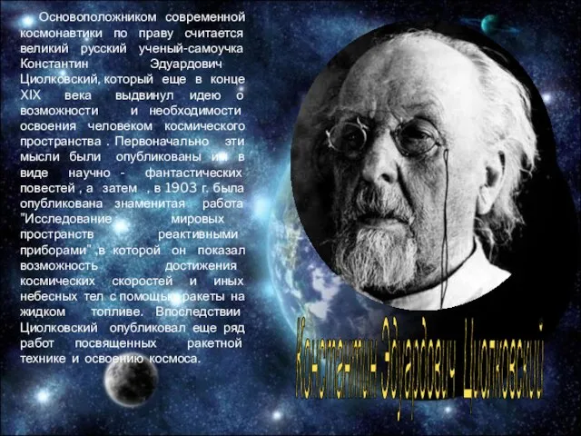 Основоположником современной космонавтики по праву считается великий русский ученый-самоучка Константин Эдуардович Циолковский,