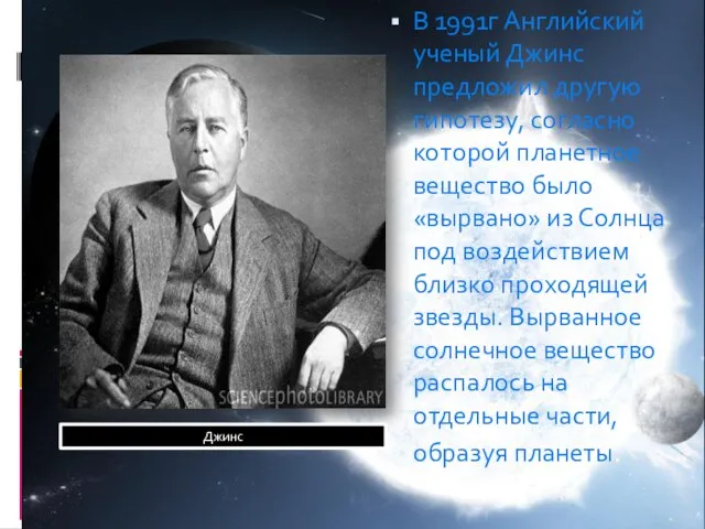 В 1991г Английский ученый Джинс предложил другую гипотезу, согласно которой планетное вещество