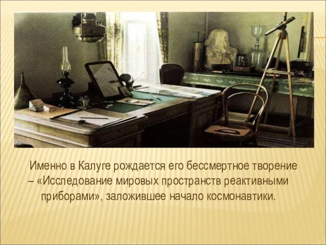 Именно в Калуге рождается его бессмертное творение – «Исследование мировых пространств реактивными приборами», заложившее начало космонавтики.