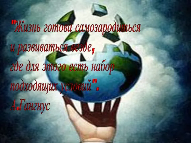 "Жизнь готова самозародиться и развиваться везде, где для этого есть набор подходящих условий". А.Гангнус