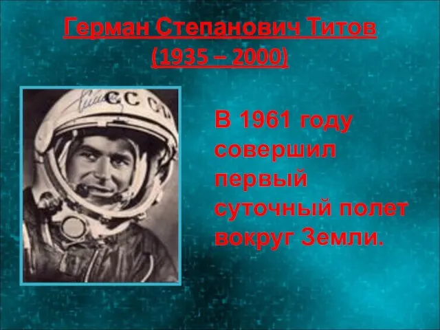 Герман Степанович Титов (1935 – 2000) В 1961 году совершил первый суточный полет вокруг Земли.