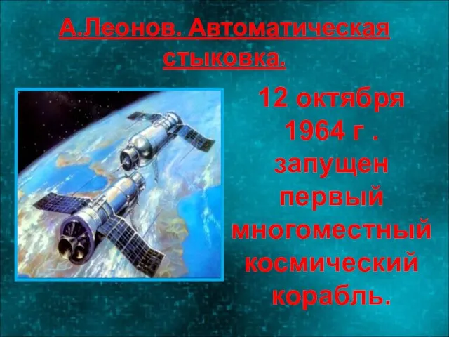 А.Леонов. Автоматическая стыковка. 12 октября 1964 г . запущен первый многоместный космический корабль.