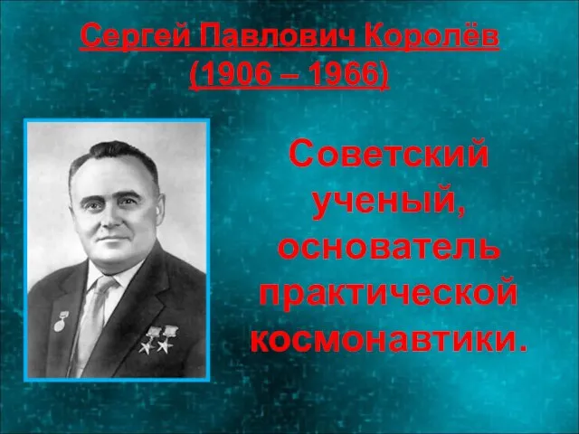 Сергей Павлович Королёв (1906 – 1966) Советский ученый, основатель практической космонавтики.