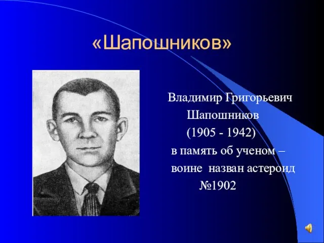 «Шапошников» Владимир Григорьевич Шапошников (1905 - 1942) в память об ученом – воине назван астероид №1902