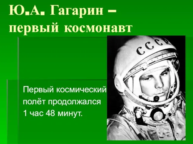 Ю.А. Гагарин – первый космонавт Первый космический полёт продолжался 1 час 48 минут.