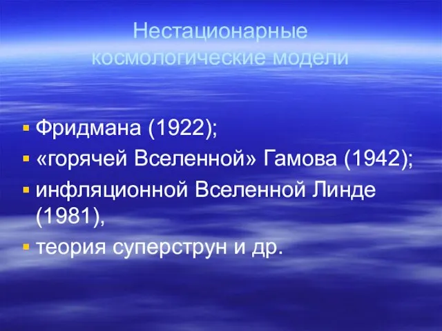 Нестационарные космологические модели Фридмана (1922); «горячей Вселенной» Гамова (1942); инфляционной Вселенной Линде