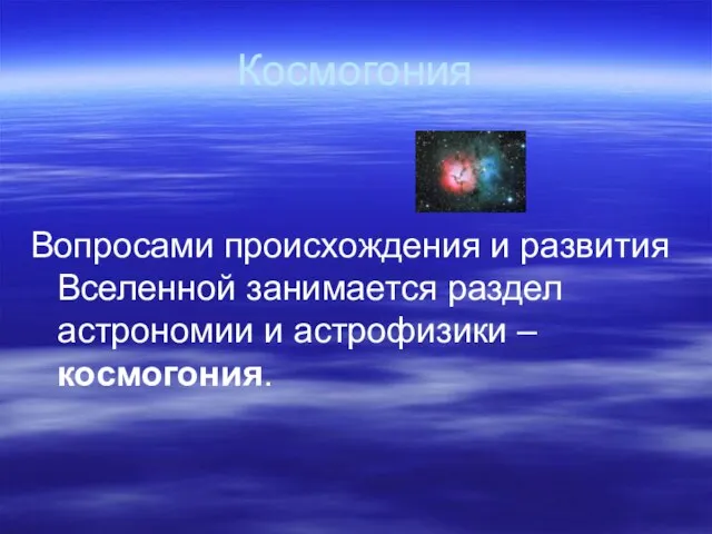 Космогония Вопросами происхождения и развития Вселенной занимается раздел астрономии и астрофизики – космогония.