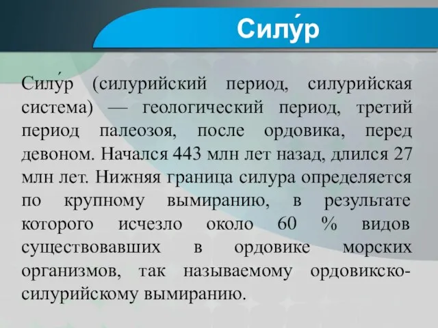 Силу́р (силурийский период, силурийская система) — геологический период, третий период палеозоя, после