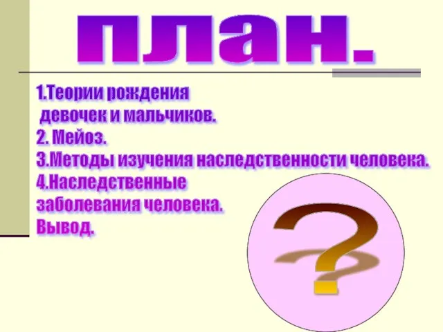 1.Теории рождения девочек и мальчиков. 2. Мейоз. 3.Методы изучения наследственности человека. 4.Наследственные