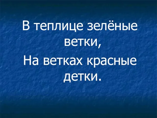 В теплице зелёные ветки, На ветках красные детки.