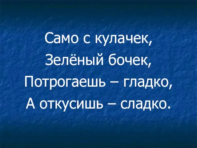 Само с кулачек, Зелёный бочек, Потрогаешь – гладко, А откусишь – сладко.