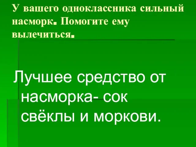 У вашего одноклассника сильный насморк. Помогите ему вылечиться. Лучшее средство от насморка- сок свёклы и моркови.