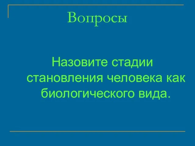 Вопросы Назовите стадии становления человека как биологического вида.