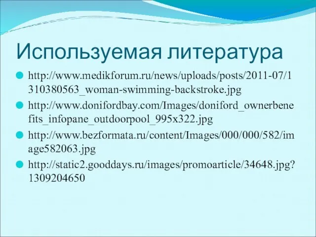 Используемая литература http://www.medikforum.ru/news/uploads/posts/2011-07/1310380563_woman-swimming-backstroke.jpg http://www.donifordbay.com/Images/doniford_ownerbenefits_infopane_outdoorpool_995x322.jpg http://www.bezformata.ru/content/Images/000/000/582/image582063.jpg http://static2.gooddays.ru/images/promoarticle/34648.jpg?1309204650