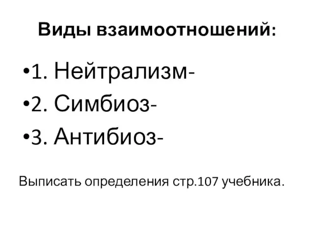 Виды взаимоотношений: 1. Нейтрализм- 2. Симбиоз- 3. Антибиоз- Выписать определения стр.107 учебника.