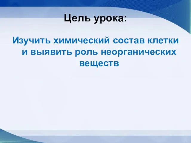 Цель урока: Изучить химический состав клетки и выявить роль неорганических веществ