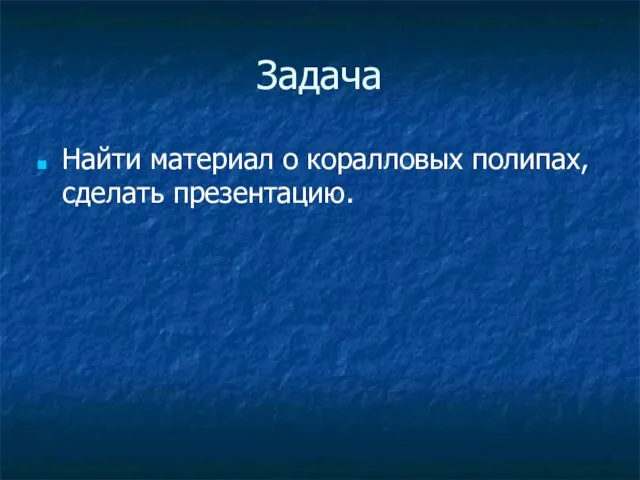 Задача Найти материал о коралловых полипах, сделать презентацию.