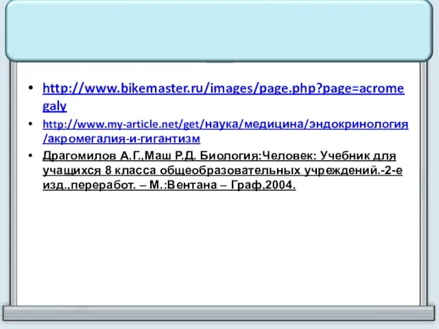 http://www.bikemaster.ru/images/page.php?page=acromegaly http://www.my-article.net/get/наука/медицина/эндокринология/акромегалия-и-гигантизм Драгомилов А.Г.,Маш Р.Д. Биология:Человек: Учебник для учащихся 8 класса общеобразовательных