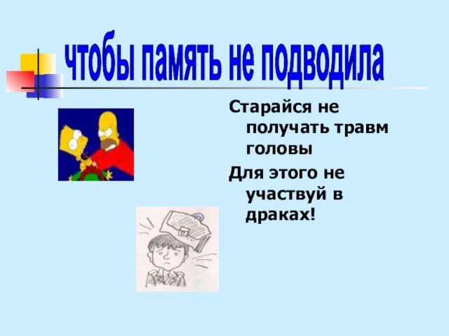 Старайся не получать травм головы Для этого не участвуй в драках! чтобы память не подводила