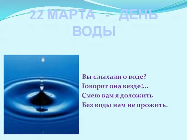 22 МАРТА - ДЕНЬ ВОДЫ Вы слыхали о воде? Говорят она везде!...