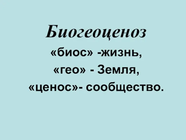 Биогеоценоз «биос» -жизнь, «гео» - Земля, «ценос»- сообщество.