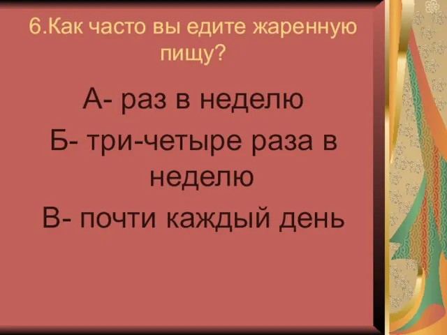 6.Как часто вы едите жаренную пищу? А- раз в неделю Б- три-четыре