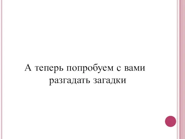 А теперь попробуем с вами разгадать загадки