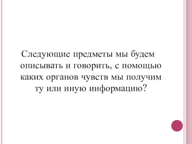 Следующие предметы мы будем описывать и говорить, с помощью каких органов чувств