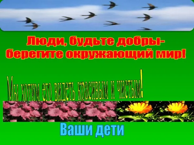 Ваши дети Люди, будьте добры- берегите окружающий мир! Мы хотим его видеть красивым и чистым!