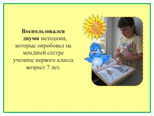 Воспользовался двумя методами, которые опробовал на младшей сестре ученице первого класса возраст 7 лет.