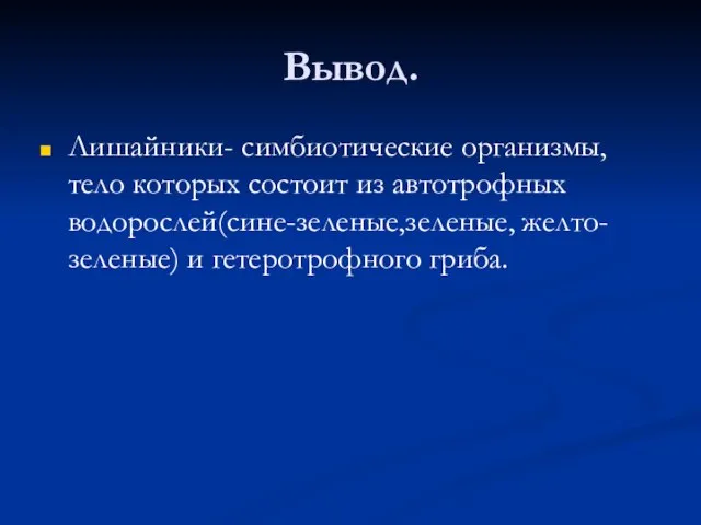 Вывод. Лишайники- симбиотические организмы, тело которых состоит из автотрофных водорослей(сине-зеленые,зеленые, желто-зеленые) и гетеротрофного гриба.