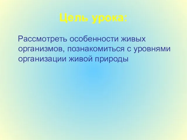 Цель урока: Рассмотреть особенности живых организмов, познакомиться с уровнями организации живой природы