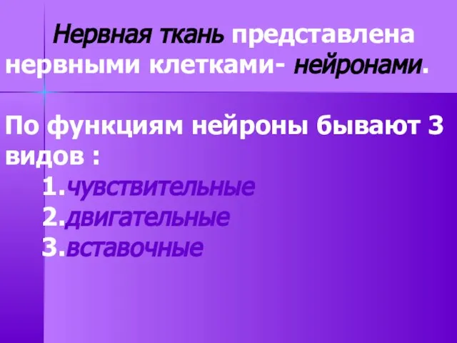 Нервная ткань представлена нервными клетками- нейронами. По функциям нейроны бывают 3 видов : 1.чувствительные 2.двигательные 3.вставочные