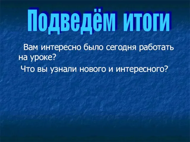 Вам интересно было сегодня работать на уроке? Что вы узнали нового и интересного? Подведём итоги