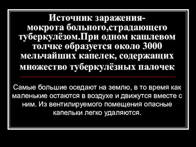 Источник заражения- мокрота больного,страдающего туберкулёзом.При одном кашлевом толчке образуется около 3000 мельчайших