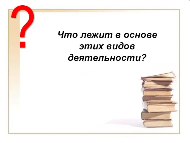 Что лежит в основе этих видов деятельности? ? Что лежит в основе этих видов деятельности?