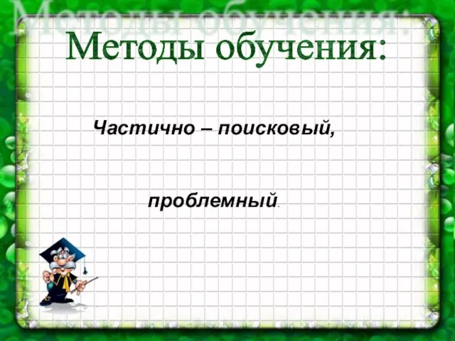 Частично – поисковый, проблемный. Методы обучения: Частично – поисковый, проблемный.