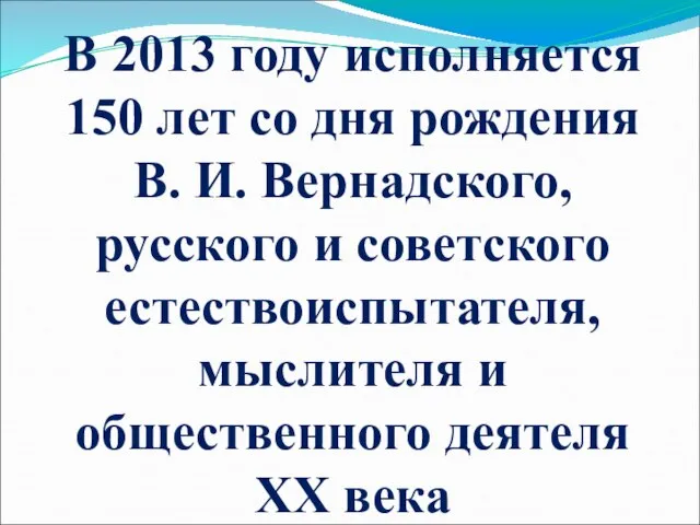 В 2013 году исполняется 150 лет со дня рождения В. И. Вернадского,