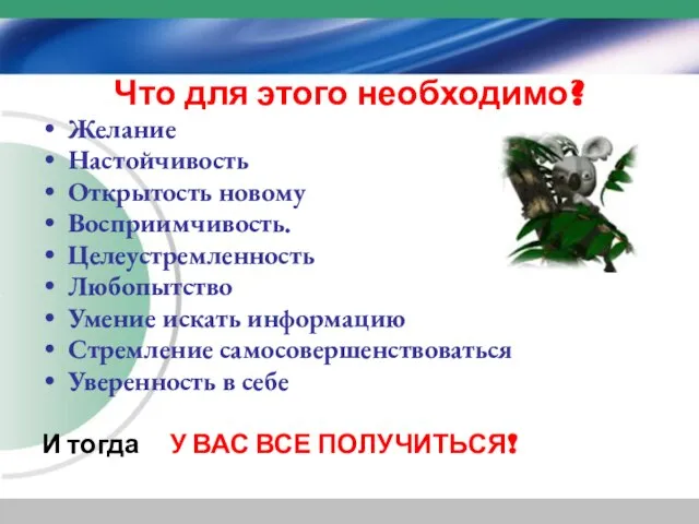 Что для этого необходимо? Желание Настойчивость Открытость новому Восприимчивость. Целеустремленность Любопытство Умение