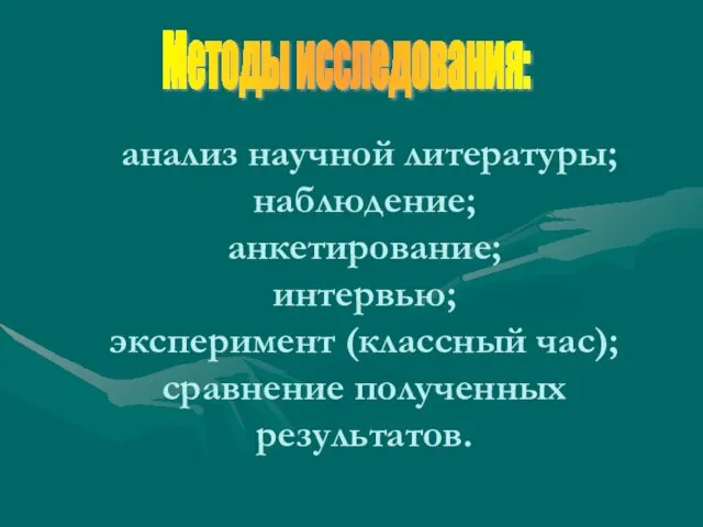 анализ научной литературы; наблюдение; анкетирование; интервью; эксперимент (классный час); сравнение полученных результатов. Методы исследования: