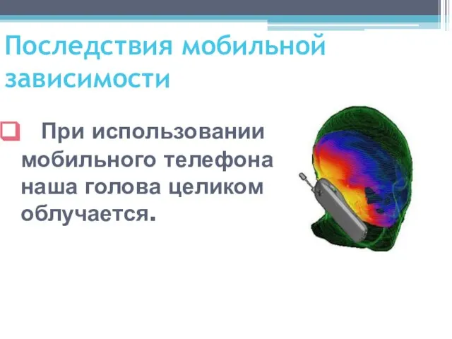 Последствия мобильной зависимости При использовании мобильного телефона наша голова целиком облучается.