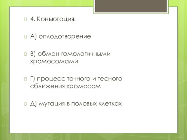 4. Конъюгация: А) оплодотворение В) обмен гомологичными хромосомами Г) процесс точного и