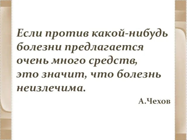 Если против какой-нибудь болезни предлагается очень много средств, это значит, что болезнь неизлечима. А.Чехов