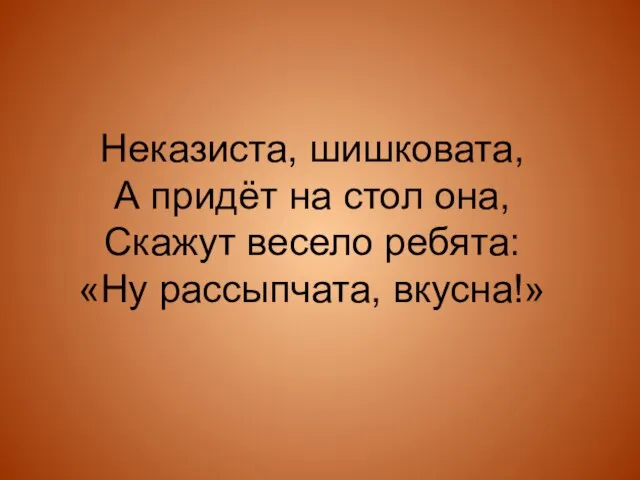 Неказиста, шишковата, А придёт на стол она, Скажут весело ребята: «Ну рассыпчата, вкусна!»