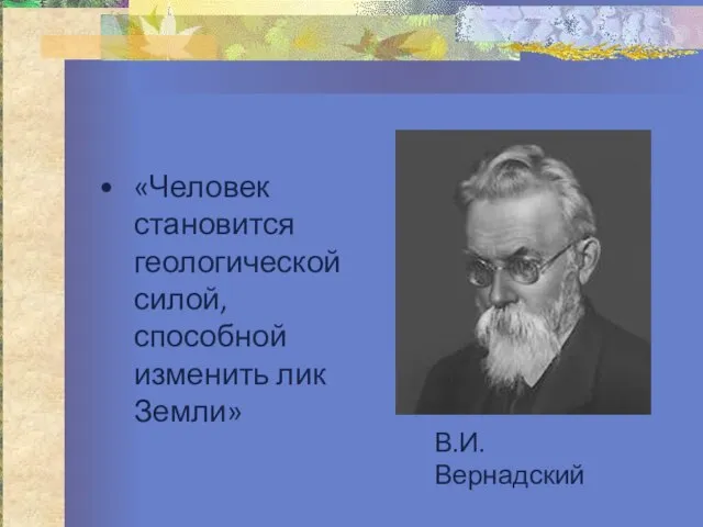 «Человек становится геологической силой, способной изменить лик Земли» В.И. Вернадский