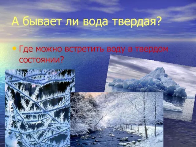 А бывает ли вода твердая? Где можно встретить воду в твердом состоянии?