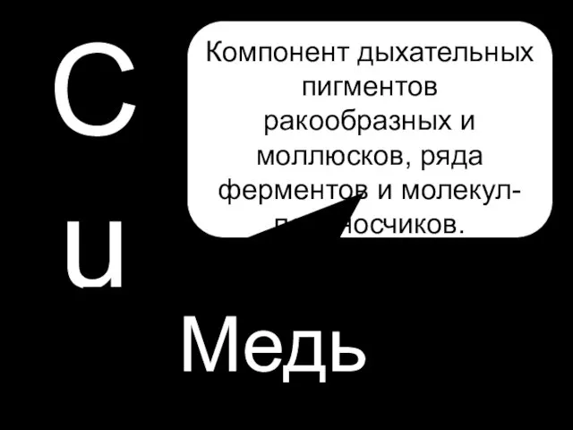 Cu Медь Компонент дыхательных пигментов ракообразных и моллюсков, ряда ферментов и молекул- переносчиков.